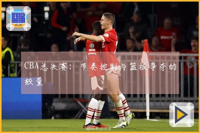 CBA总决赛:节奏控制与篮板争夺的较量